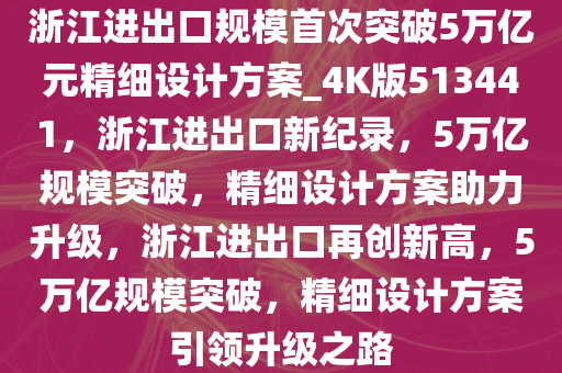 浙江进出口规模首次突破5万亿元精细设计方案_4K版513441，浙江进出口新纪录，5万亿规模突破，精细设计方案助力升级，浙江进出口再创新高，5万亿规模突破，精细设计方案引领升级之路