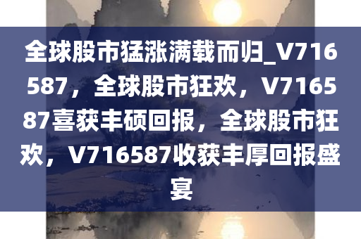 全球股市猛涨满载而归_V716587，全球股市狂欢，V716587喜获丰硕回报，全球股市狂欢，V716587收获丰厚回报盛宴