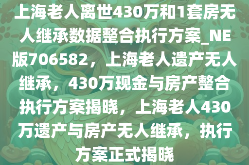 上海老人离世430万和1套房无人继承数据整合执行方案_NE版706582，上海老人遗产无人继承，430万现金与房产整合执行方案揭晓，上海老人430万遗产与房产无人继承，执行方案正式揭晓