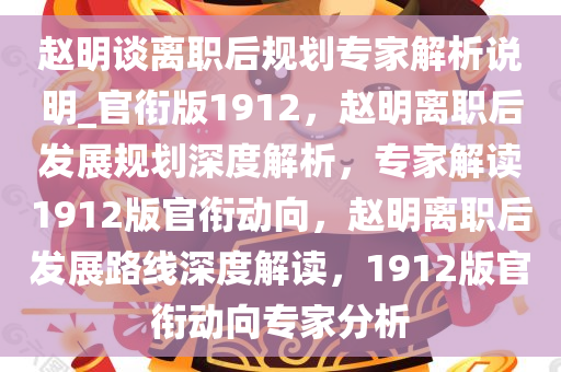 赵明谈离职后规划专家解析说明_官衔版1912，赵明离职后发展规划深度解析，专家解读1912版官衔动向，赵明离职后发展路线深度解读，1912版官衔动向专家分析