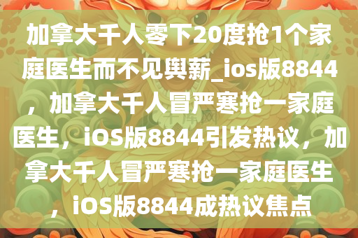 加拿大千人零下20度抢1个家庭医生而不见舆薪_ios版8844，加拿大千人冒严寒抢一家庭医生，iOS版8844引发热议，加拿大千人冒严寒抢一家庭医生，iOS版8844成热议焦点