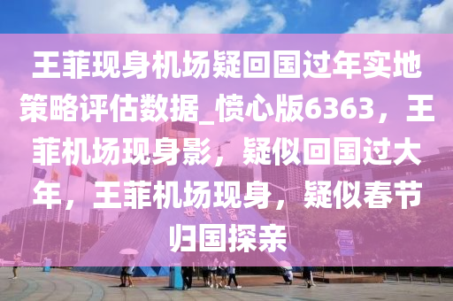 王菲现身机场疑回国过年实地策略评估数据_愤心版6363，王菲机场现身影，疑似回国过大年，王菲机场现身，疑似春节归国探亲