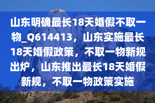 山东明确最长18天婚假不取一物_Q614413，山东实施最长18天婚假政策，不取一物新规出炉，山东推出最长18天婚假新规，不取一物政策实施