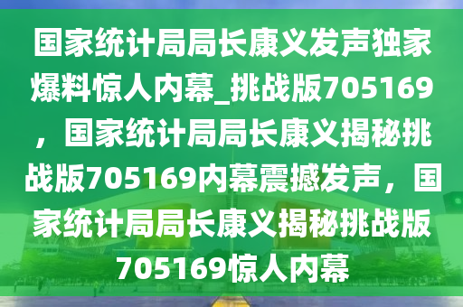 国家统计局局长康义发声独家爆料惊人内幕_挑战版705169，国家统计局局长康义揭秘挑战版705169内幕震撼发声，国家统计局局长康义揭秘挑战版705169惊人内幕