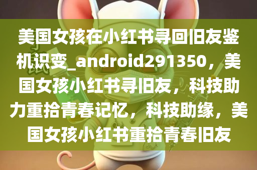 美国女孩在小红书寻回旧友鉴机识变_android291350，美国女孩小红书寻旧友，科技助力重拾青春记忆，科技助缘，美国女孩小红书重拾青春旧友