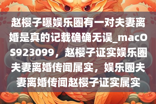 赵樱子曝娱乐圈有一对夫妻离婚是真的记载确确无误_macOS923099，赵樱子证实娱乐圈夫妻离婚传闻属实，娱乐圈夫妻离婚传闻赵樱子证实属实