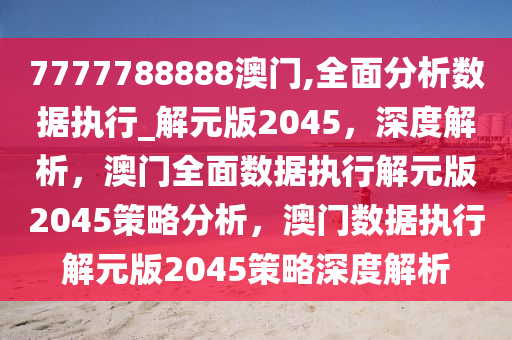 7777788888澳门,全面分析数据执行_解元版2045，深度解析，澳门全面数据执行解元版2045策略分析，澳门数据执行解元版2045策略深度解析