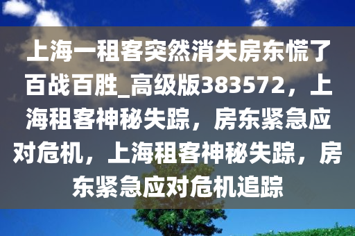 上海一租客突然消失房东慌了百战百胜_高级版383572，上海租客神秘失踪，房东紧急应对危机，上海租客神秘失踪，房东紧急应对危机追踪