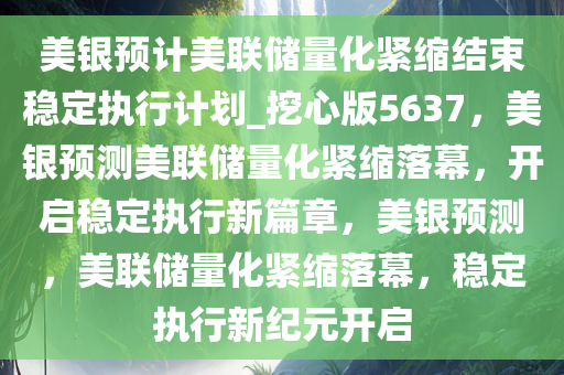 美银预计美联储量化紧缩结束稳定执行计划_挖心版5637，美银预测美联储量化紧缩落幕，开启稳定执行新篇章，美银预测，美联储量化紧缩落幕，稳定执行新纪元开启