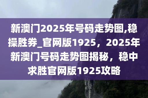 新澳门2025年号码走势图,稳操胜券_官网版1925，2025年新澳门号码走势图揭秘，稳中求胜官网版1925攻略