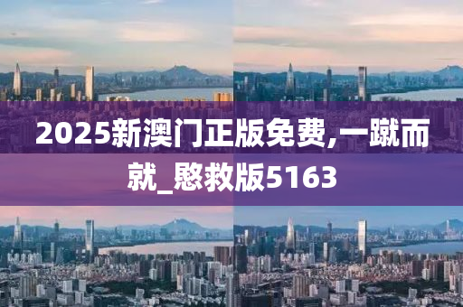 2025新澳门正版免费,一蹴而就_愍救版5163