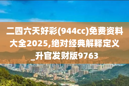 二四六天好彩(944cc)免费资料大全2025,绝对经典解释定义_升官发财版9763