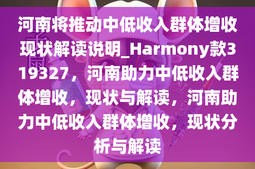 河南将推动中低收入群体增收现状解读说明_Harmony款319327，河南助力中低收入群体增收，现状与解读，河南助力中低收入群体增收，现状分析与解读