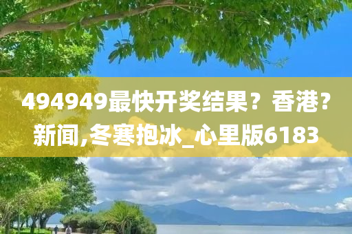 494949最快开奖结果？香港？新闻,冬寒抱冰_心里版6183