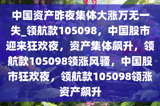 中国资产昨夜集体大涨万无一失_领航款105098，中国股市迎来狂欢夜，资产集体飙升，领航款105098领涨风骚，中国股市狂欢夜，领航款105098领涨资产飙升