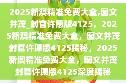 2025新澳精准免费大全,图文并茂_封官许愿版4125，2025新澳精准免费大全，图文并茂封官许愿版4125揭秘，2025新澳精准免费大全，图文并茂封官许愿版4125深度揭秘