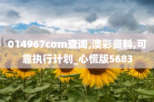 014967cσm查询,澳彩资料,可靠执行计划_心慌版5683