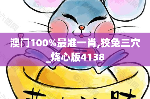 澳门100%最准一肖,狡兔三穴_烧心版4138