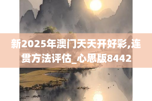 新2025年澳门天天开好彩,连贯方法评估_心思版8442