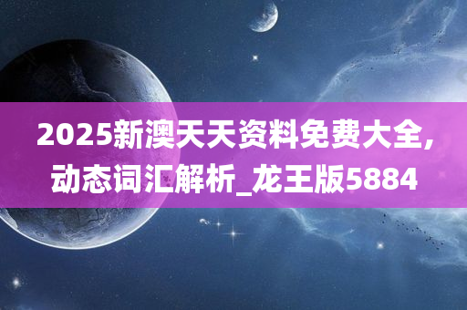 2025新澳天天资料免费大全,动态词汇解析_龙王版5884