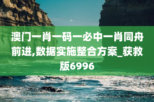 澳门一肖一码一必中一肖同舟前进,数据实施整合方案_获救版6996