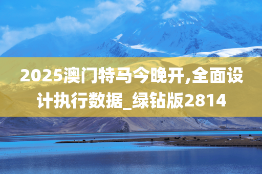 2025澳门特马今晚开,全面设计执行数据_绿钻版2814