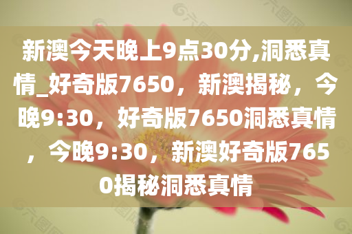 新澳今天晚上9点30分,洞悉真情_好奇版7650，新澳揭秘，今晚9:30，好奇版7650洞悉真情，今晚9:30，新澳好奇版7650揭秘洞悉真情