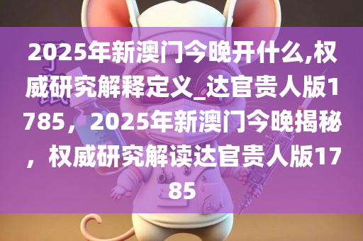 2025年新澳门今晚开什么,权威研究解释定义_达官贵人版1785，2025年新澳门今晚揭秘，权威研究解读达官贵人版1785