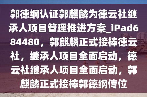 郭德纲认证郭麒麟为德云社继承人项目管理推进方案_iPad684480，郭麒麟正式接棒德云社，继承人项目全面启动，德云社继承人项目全面启动，郭麒麟正式接棒郭德纲传位