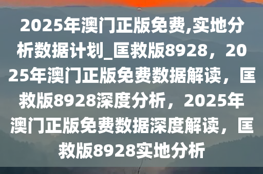 2025年澳门正版免费,实地分析数据计划_匡救版8928，2025年澳门正版免费数据解读，匡救版8928深度分析，2025年澳门正版免费数据深度解读，匡救版8928实地分析