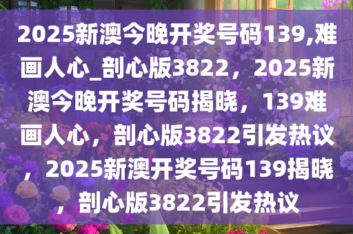 2025新澳今晚开奖号码139,难画人心_剖心版3822，2025新澳今晚开奖号码揭晓，139难画人心，剖心版3822引发热议，2025新澳开奖号码139揭晓，剖心版3822引发热议