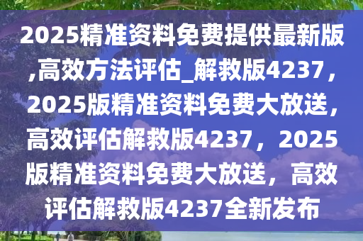 2025精准资料免费提供最新版,高效方法评估_解救版4237，2025版精准资料免费大放送，高效评估解救版4237，2025版精准资料免费大放送，高效评估解救版4237全新发布