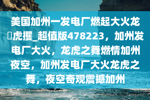 美国加州一发电厂燃起大火龙拏虎攫_超值版478223，加州发电厂大火，龙虎之舞燃情加州夜空，加州发电厂大火龙虎之舞，夜空奇观震撼加州