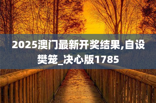 2025澳门最新开奖结果,自设樊笼_决心版1785