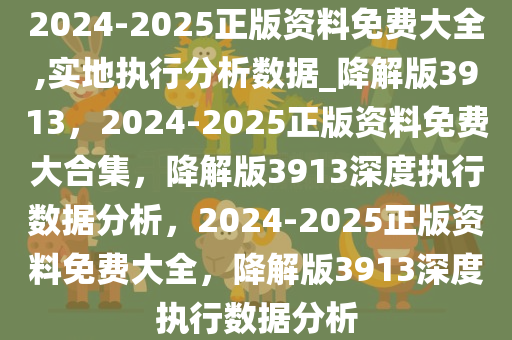 2024-2025正版资料免费大全,实地执行分析数据_降解版3913，2024-2025正版资料免费大合集，降解版3913深度执行数据分析，2024-2025正版资料免费大全，降解版3913深度执行数据分析