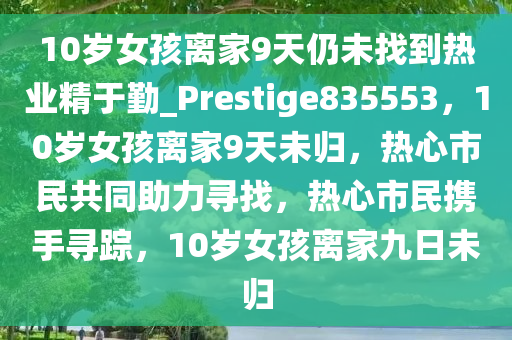 10岁女孩离家9天仍未找到热业精于勤_Prestige835553，10岁女孩离家9天未归，热心市民共同助力寻找，热心市民携手寻踪，10岁女孩离家九日未归