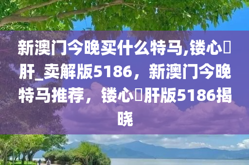 新澳门今晚买什么特马,镂心鉥肝_卖解版5186，新澳门今晚特马推荐，镂心鉥肝版5186揭晓