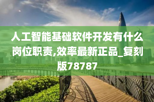 人工智能基础软件开发有什么岗位职责,效率最新正品_复刻版78787