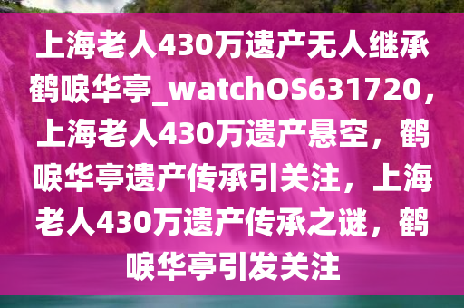 上海老人430万遗产无人继承鹤唳华亭_watchOS631720，上海老人430万遗产悬空，鹤唳华亭遗产传承引关注，上海老人430万遗产传承之谜，鹤唳华亭引发关注