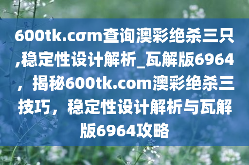 600tk.cσm查询澳彩绝杀三只,稳定性设计解析_瓦解版6964，揭秘600tk.com澳彩绝杀三技巧，稳定性设计解析与瓦解版6964攻略