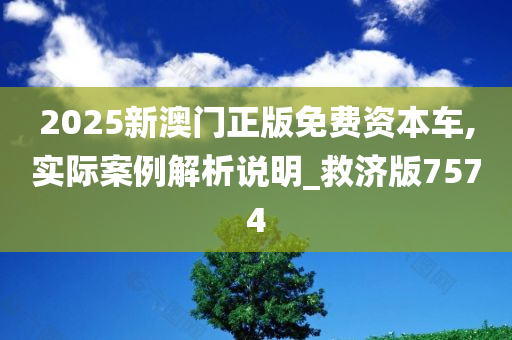 2025新澳门正版免费资本车,实际案例解析说明_救济版7574