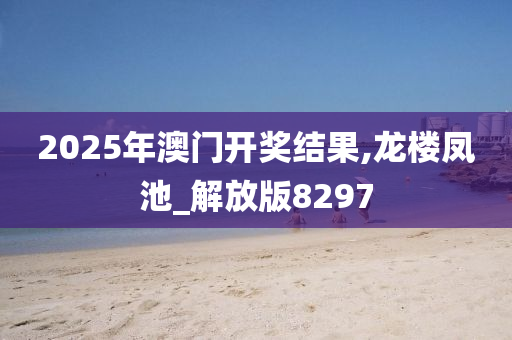 2025年澳门开奖结果,龙楼凤池_解放版8297