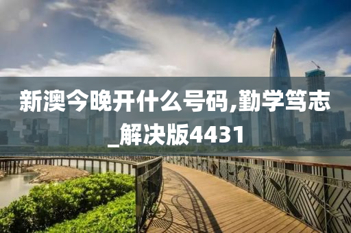 新澳今晚开什么号码,勤学笃志_解决版4431