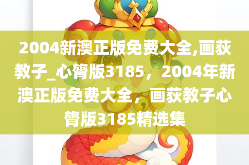 2004新澳正版免费大全,画荻教子_心膂版3185，2004年新澳正版免费大全，画荻教子心膂版3185精选集