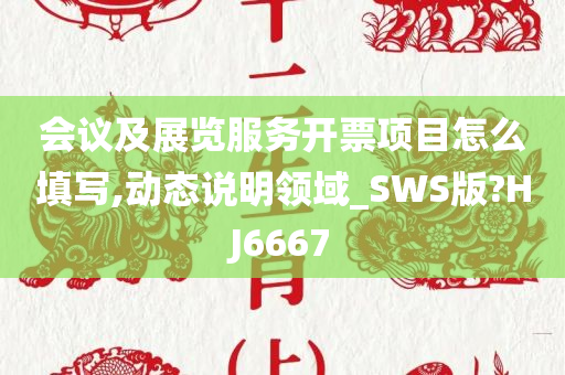 会议及展览服务开票项目怎么填写,动态说明领域_SWS版?HJ6667