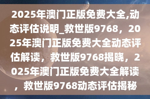 2025年澳门正版免费大全,动态评估说明_救世版9768，2025年澳门正版免费大全动态评估解读，救世版9768揭晓，2025年澳门正版免费大全解读，救世版9768动态评估揭秘