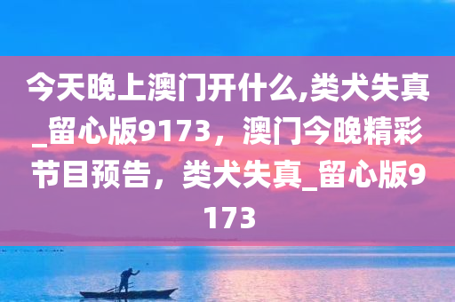 今天晚上澳门开什么,类犬失真_留心版9173，澳门今晚精彩节目预告，类犬失真_留心版9173