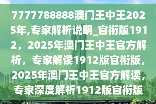 7777788888澳门王中王2025年,专家解析说明_官衔版1912，2025年澳门王中王官方解析，专家解读1912版官衔版，2025年澳门王中王官方解读，专家深度解析1912版官衔版