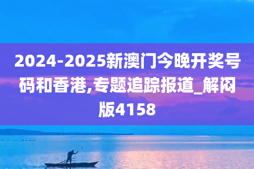 2024-2025新澳门今晚开奖号码和香港,专题追踪报道_解闷版4158