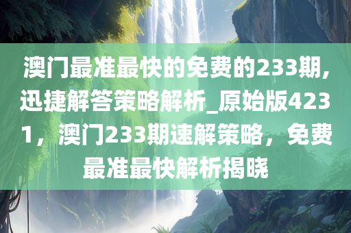 澳门最准最快的免费的233期,迅捷解答策略解析_原始版4231，澳门233期速解策略，免费最准最快解析揭晓